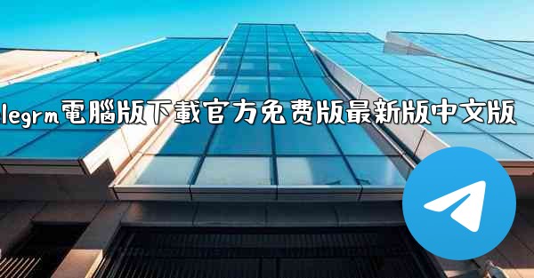 telegrm電腦版下載官方免费版最新版中文版