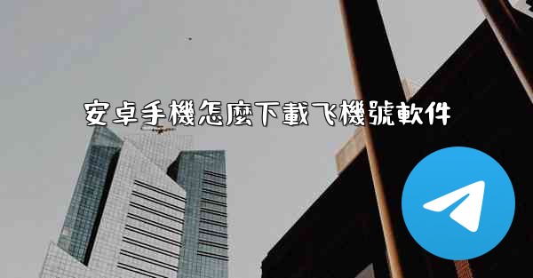 安卓手機怎麼下載飞機號軟件