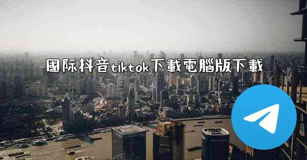 國际抖音tiktok下載電腦版下載