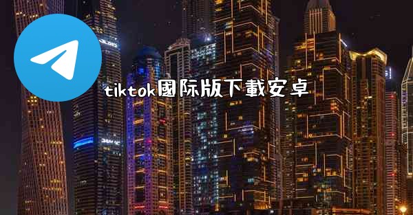 <b>tiktok國际版下載安卓</b>