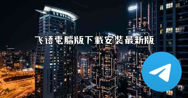 <b>飞语電腦版下載安裝最新版</b>