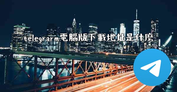 telegrarm電腦版下載地址是什麼