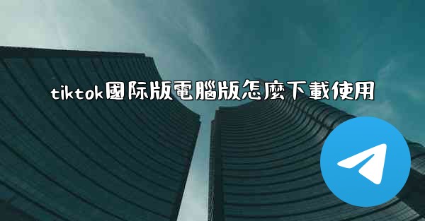tiktok國际版電腦版怎麼下載使用