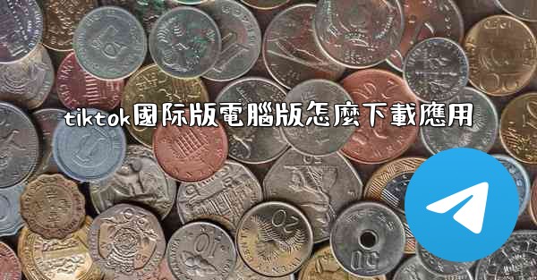 tiktok國际版電腦版怎麼下載應用