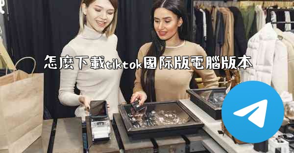 怎麼下載tiktok國际版電腦版本