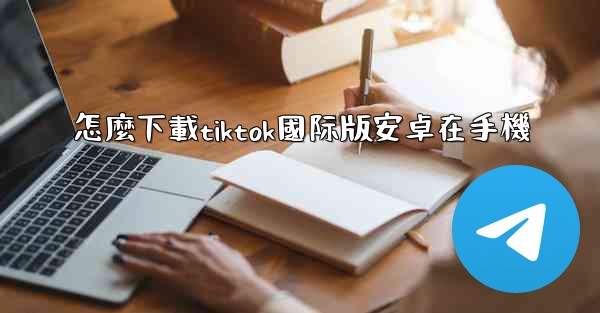 怎麼下載tiktok國际版安卓在手機
